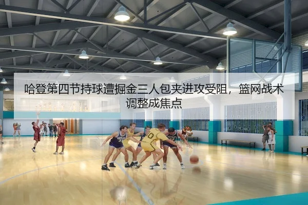 哈登第四节持球遭掘金三人包夹进攻受阻，篮网战术调整成焦点